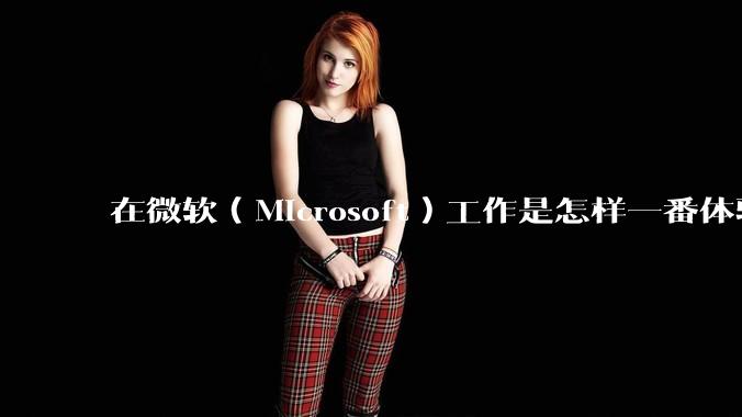 在微软（Microsoft）工作是怎样一番体验？