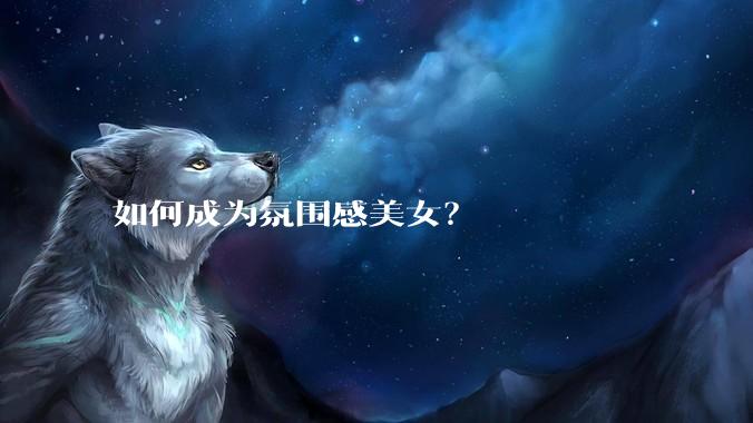 如何成为氛围感美女？