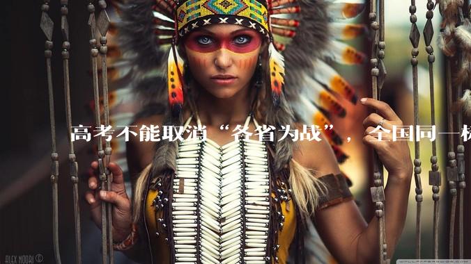 高考不能取消“各省为战”，全国同一标准，择优选拔的原因何在？阻力何在？