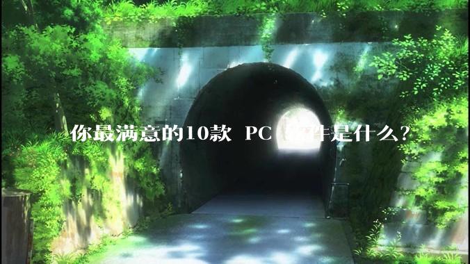 你最满意的10款 PC 软件是什么？
